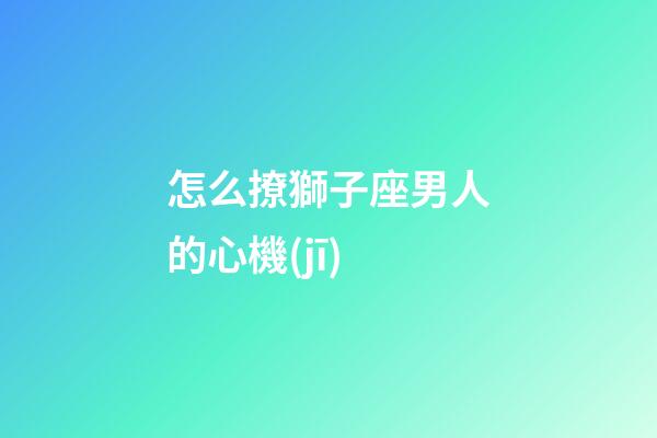 怎么撩獅子座男人的心機(jī)