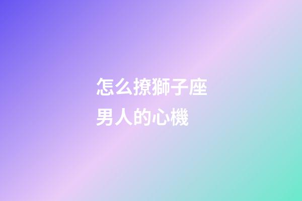 怎么撩獅子座男人的心機-第1張-星座運勢-玄機派
