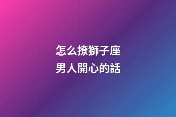 怎么撩獅子座男人開心的話-第1張-星座運勢-玄機派