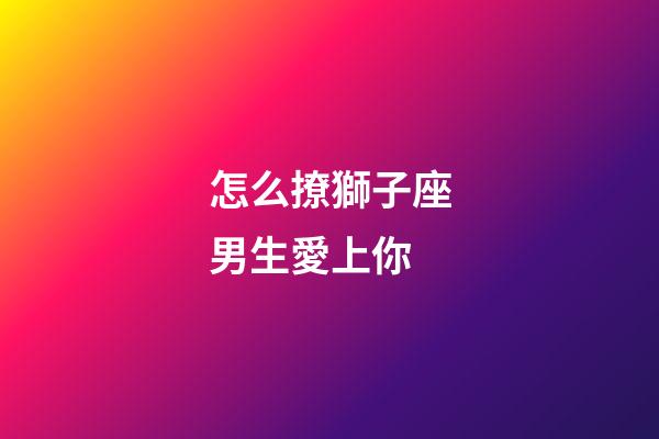怎么撩獅子座男生愛上你-第1張-星座運勢-玄機派