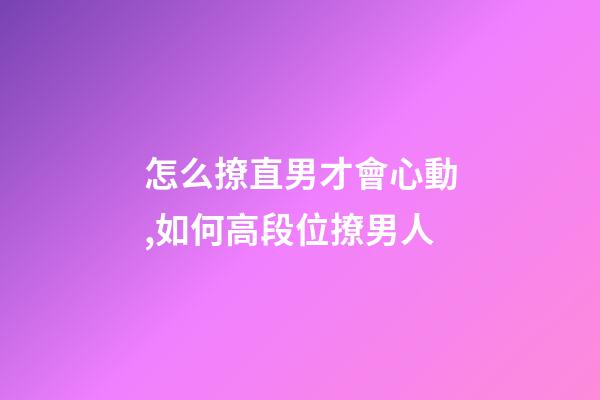 怎么撩直男才會心動,如何高段位撩男人-第1張-觀點-玄機派