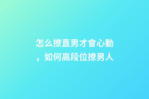怎么撩直男才會心動，如何高段位撩男人-第1張-觀點-玄機派