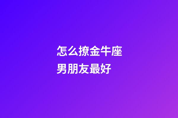 怎么撩金牛座男朋友最好-第1張-星座運勢-玄機派