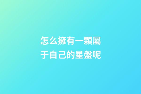 怎么擁有一顆屬于自己的星盤呢-第1張-星座運勢-玄機派
