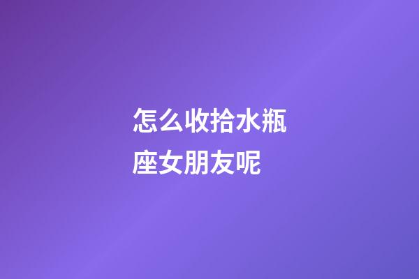 怎么收拾水瓶座女朋友呢-第1張-星座運(yùn)勢(shì)-玄機(jī)派