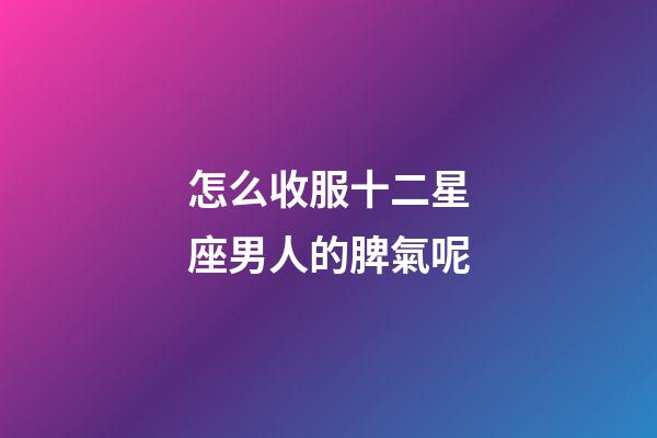 怎么收服十二星座男人的脾氣呢-第1張-星座運勢-玄機派