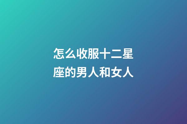 怎么收服十二星座的男人和女人-第1張-星座運(yùn)勢(shì)-玄機(jī)派