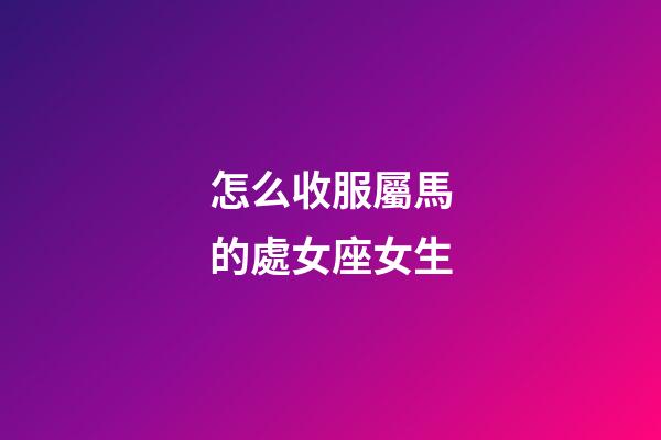 怎么收服屬馬的處女座女生-第1張-星座運(yùn)勢(shì)-玄機(jī)派