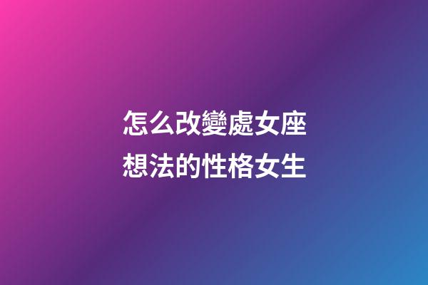 怎么改變處女座想法的性格女生-第1張-星座運勢-玄機派