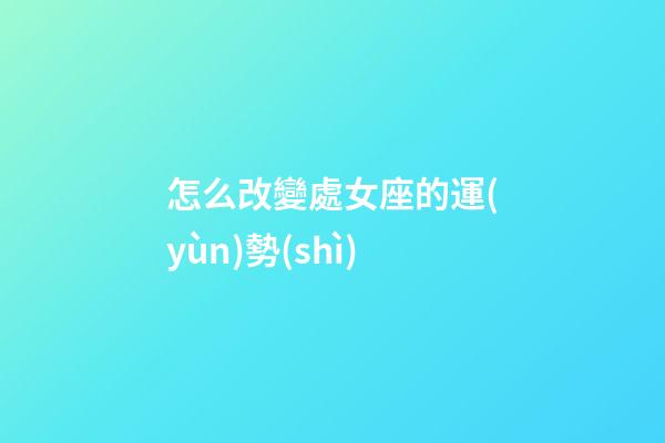 怎么改變處女座的運(yùn)勢(shì)-第1張-星座運(yùn)勢(shì)-玄機(jī)派