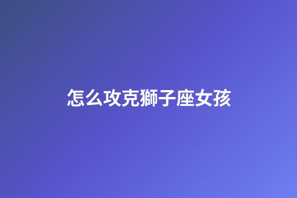 怎么攻克獅子座女孩-第1張-星座運勢-玄機派