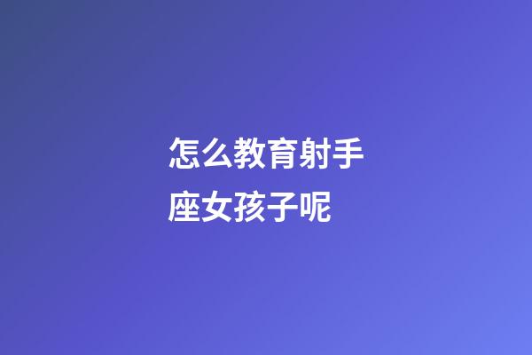 怎么教育射手座女孩子呢