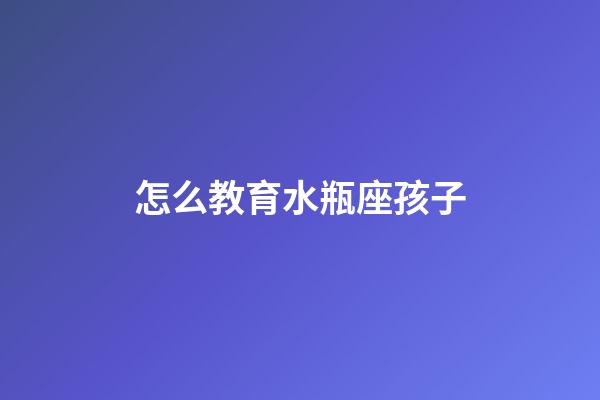 怎么教育水瓶座孩子-第1張-星座運勢-玄機派