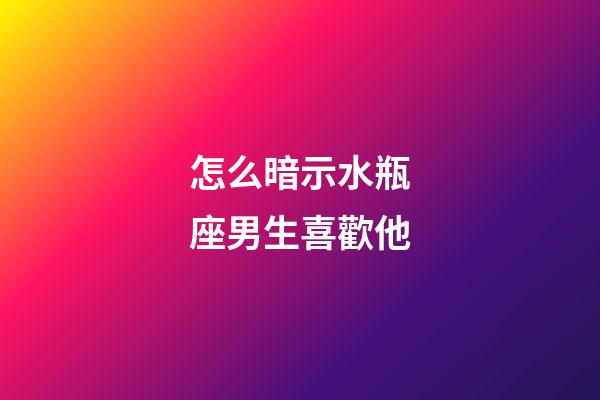 怎么暗示水瓶座男生喜歡他-第1張-星座運勢-玄機派