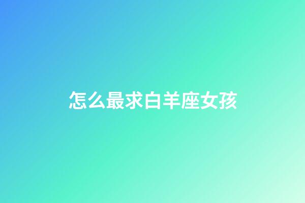怎么最求白羊座女孩-第1張-星座運勢-玄機派