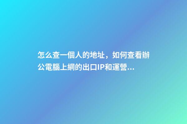 怎么查一個人的地址，如何查看辦公電腦上網的出口IP和運營商信息-第1張-觀點-玄機派