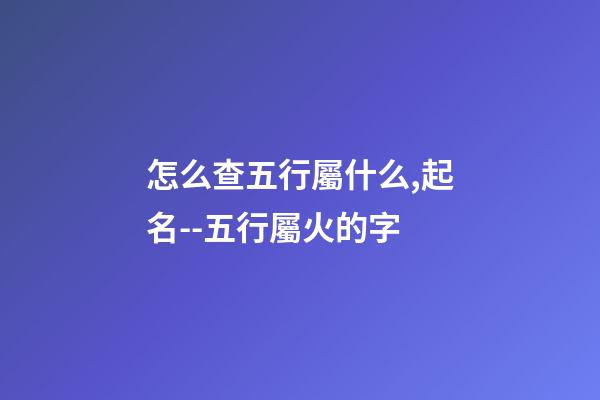 怎么查五行屬什么,起名--五行屬火的字-第1張-觀點-玄機派