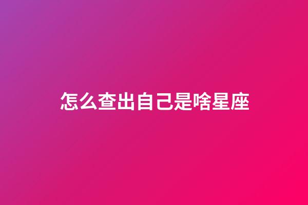怎么查出自己是啥星座-第1張-星座運勢-玄機派