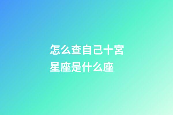 怎么查自己十宮星座是什么座-第1張-星座運勢-玄機派