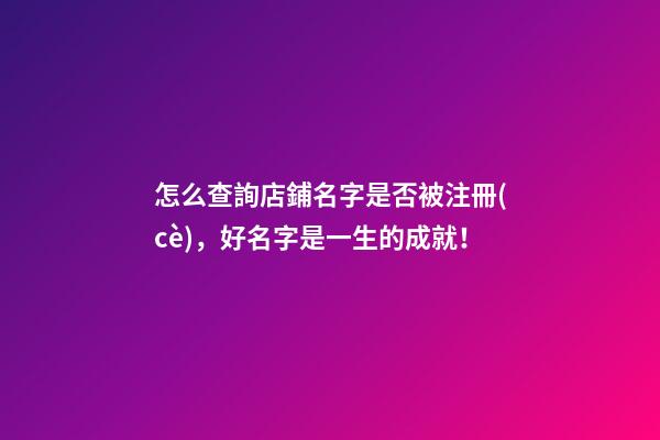 怎么查詢店鋪名字是否被注冊(cè)，好名字是一生的成就！-第1張-店鋪起名-玄機(jī)派