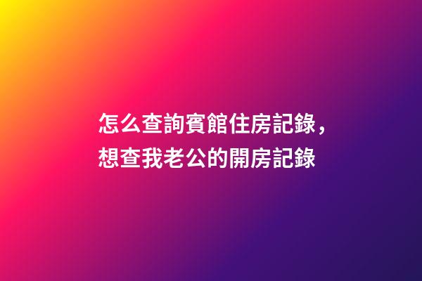 怎么查詢賓館住房記錄，想查我老公的開房記錄-第1張-觀點(diǎn)-玄機(jī)派