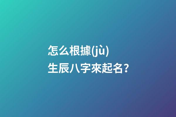 怎么根據(jù)生辰八字來起名？
