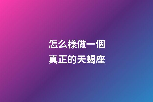 怎么樣做一個真正的天蝎座