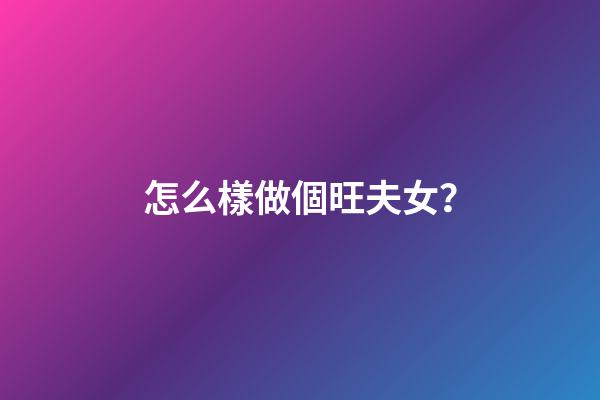 怎么樣做個旺夫女？