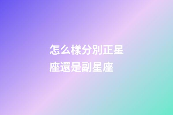 怎么樣分別正星座還是副星座-第1張-星座運勢-玄機派
