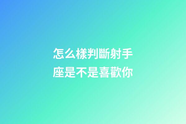 怎么樣判斷射手座是不是喜歡你-第1張-星座運勢-玄機派