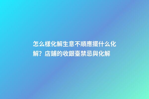 怎么樣化解生意不順應擺什么化解？店鋪的收銀臺禁忌與化解