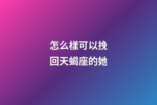 怎么樣可以挽回天蝎座的她
