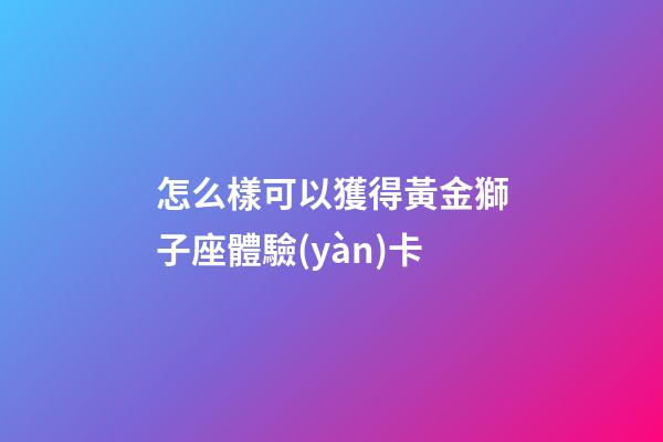 怎么樣可以獲得黃金獅子座體驗(yàn)卡
