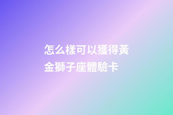 怎么樣可以獲得黃金獅子座體驗卡