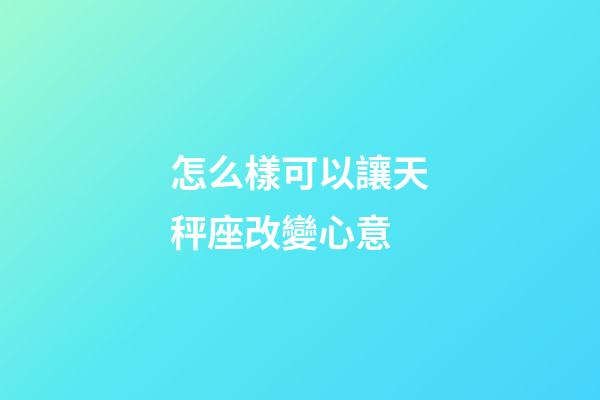 怎么樣可以讓天秤座改變心意-第1張-星座運勢-玄機派