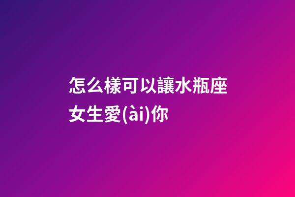 怎么樣可以讓水瓶座女生愛(ài)你-第1張-星座運(yùn)勢(shì)-玄機(jī)派