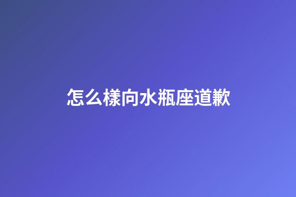 怎么樣向水瓶座道歉-第1張-星座運(yùn)勢(shì)-玄機(jī)派