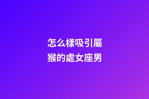 怎么樣吸引屬猴的處女座男-第1張-星座運(yùn)勢(shì)-玄機(jī)派