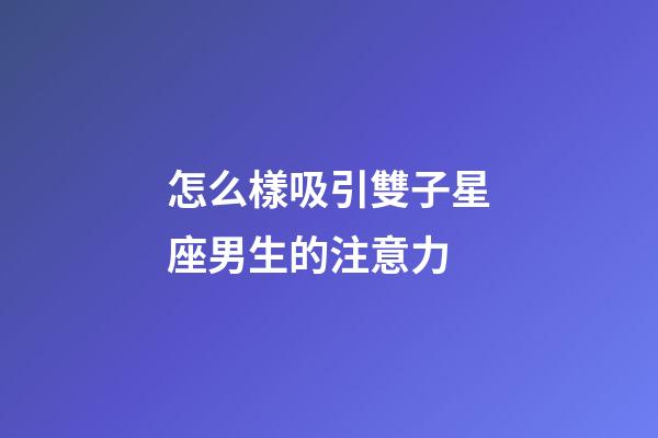 怎么樣吸引雙子星座男生的注意力