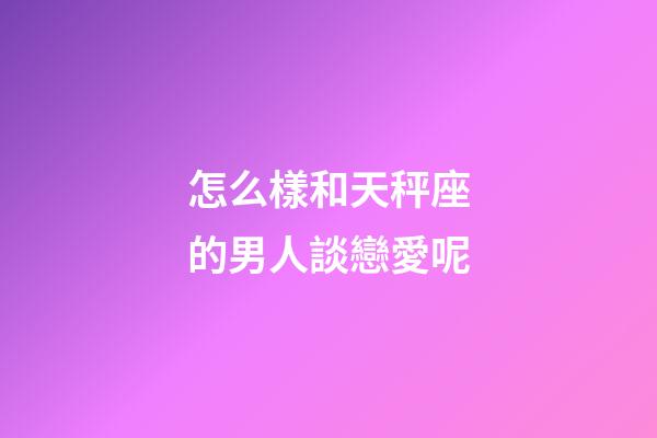 怎么樣和天秤座的男人談戀愛呢