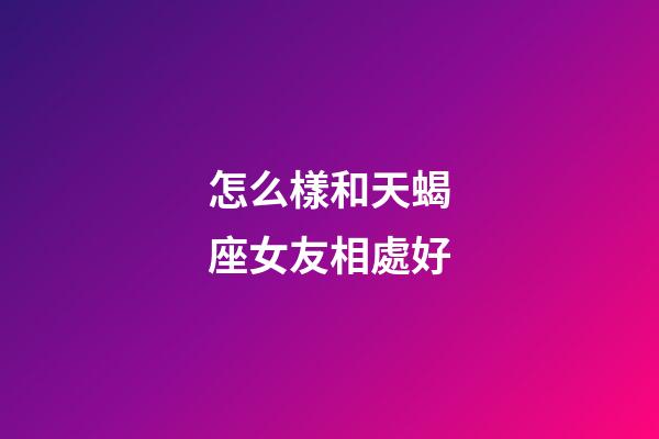 怎么樣和天蝎座女友相處好-第1張-星座運(yùn)勢-玄機(jī)派