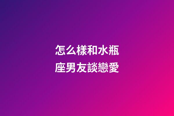 怎么樣和水瓶座男友談戀愛-第1張-星座運勢-玄機派