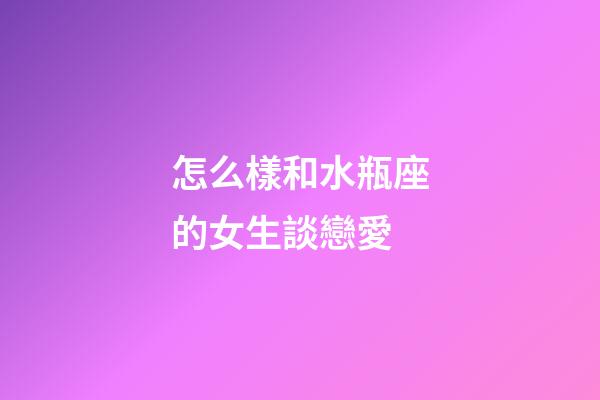 怎么樣和水瓶座的女生談戀愛-第1張-星座運勢-玄機派