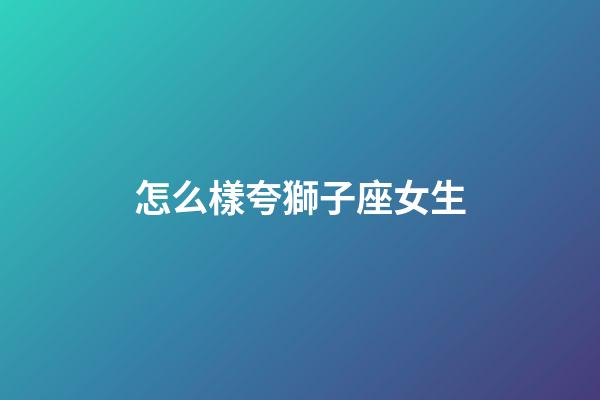 怎么樣夸獅子座女生-第1張-星座運(yùn)勢-玄機(jī)派