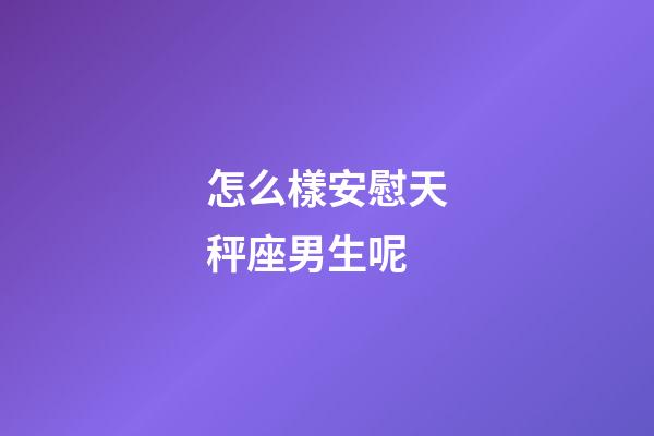 怎么樣安慰天秤座男生呢-第1張-星座運(yùn)勢-玄機(jī)派