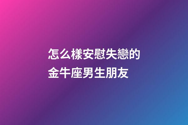 怎么樣安慰失戀的金牛座男生朋友-第1張-星座運(yùn)勢(shì)-玄機(jī)派