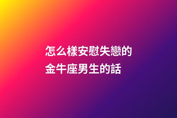 怎么樣安慰失戀的金牛座男生的話-第1張-星座運勢-玄機派