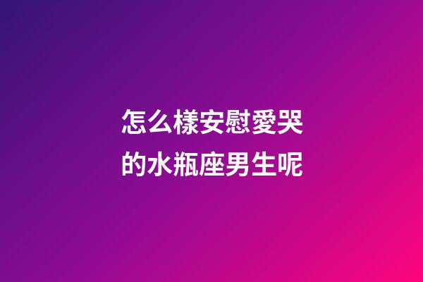 怎么樣安慰愛哭的水瓶座男生呢-第1張-星座運勢-玄機派
