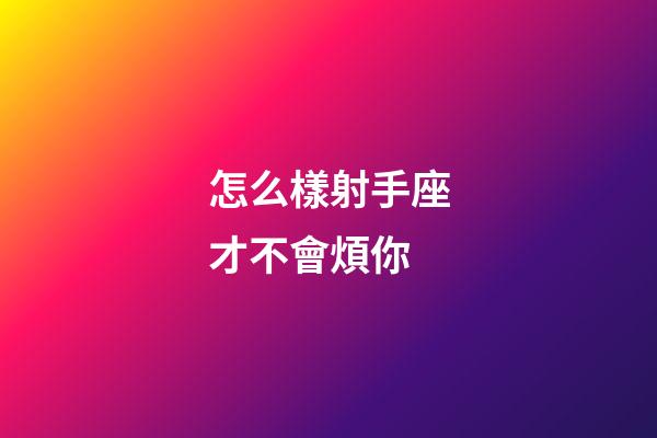 怎么樣射手座才不會煩你-第1張-星座運勢-玄機派