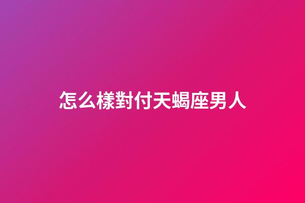 怎么樣對付天蝎座男人-第1張-星座運勢-玄機派